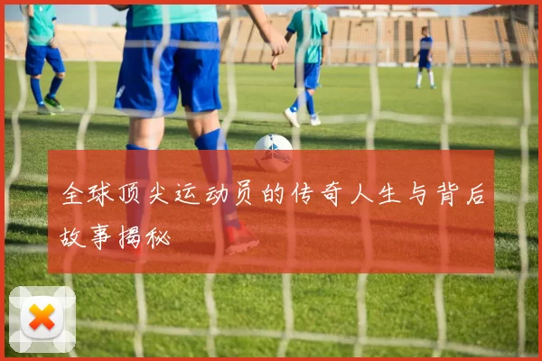 全球顶尖运动员的传奇人生与背后故事揭秘