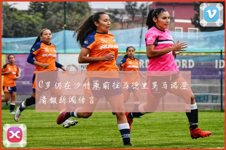 C罗仍在沙特未前往马德里罗马诺澄清假新闻传言