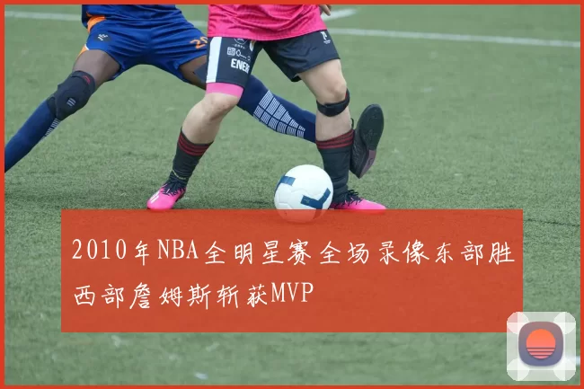 2010年NBA全明星赛全场录像东部胜西部詹姆斯斩获MVP