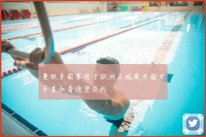 曼联季前赛将于欧洲五城展开赫尔辛基和哥德堡在列