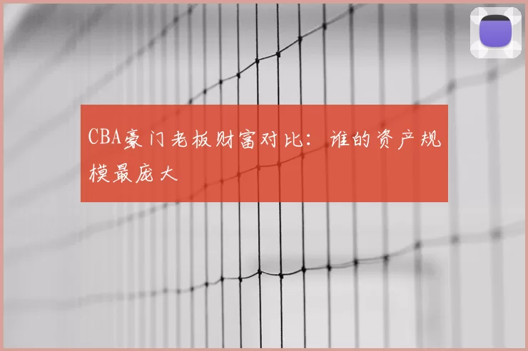CBA豪门老板财富对比:谁的资产规模最庞大