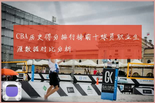 CBA历史得分排行榜前十球员职业生涯数据对比分析