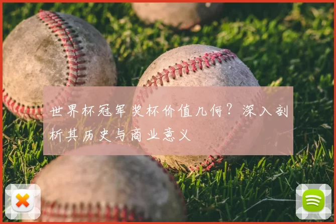 世界杯冠军奖杯价值几何？深入剖析其历史与商业意义