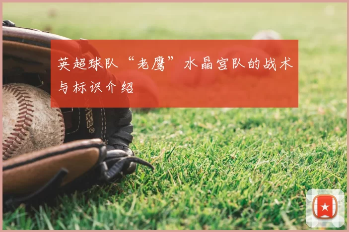 英超球队“老鹰”水晶宫队的战术与标识介绍