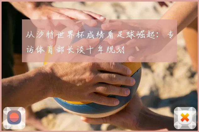 从沙特世界杯成绩看足球崛起:专访体育部长谈十年规划