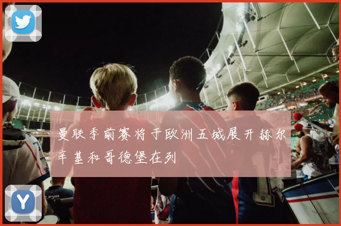 曼联季前赛将于欧洲五城展开赫尔辛基和哥德堡在列