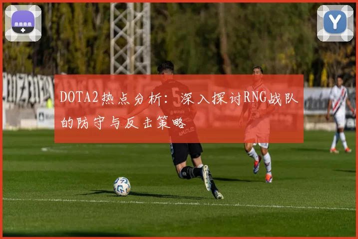 DOTA2热点分析：深入探讨RNG战队的防守与反击策略