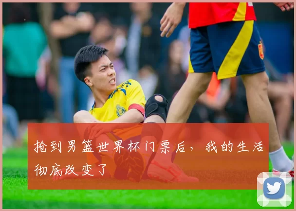 抢到男篮世界杯门票后,我的生活彻底改变了