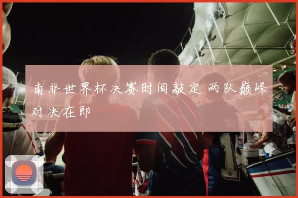 南非世界杯决赛时间敲定 两队巅峰对决在即