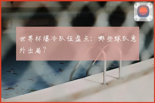 世界杯爆冷队伍盘点:哪些球队意外出局?