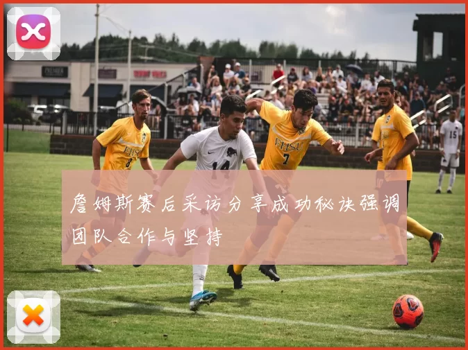 詹姆斯赛后采访分享成功秘诀强调团队合作与坚持