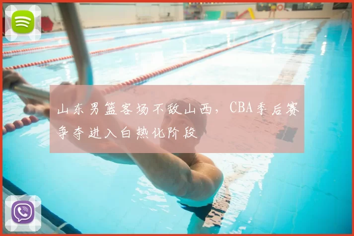 山东男篮客场不敌山西，CBA季后赛争夺进入白热化阶段