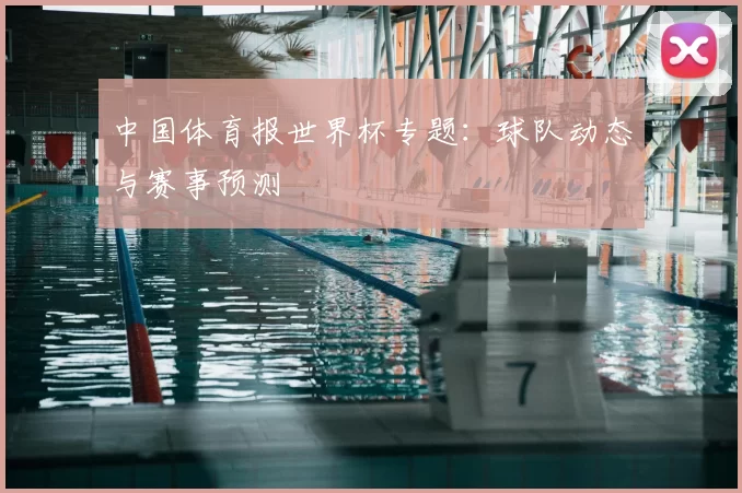 中国体育报世界杯专题：球队动态与赛事预测
