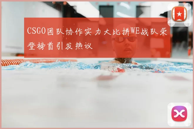 CSGO团队协作实力大比拼WE战队荣登榜首引发热议