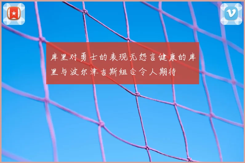 库里对勇士的表现无怨言健康的库里与波尔津吉斯组合令人期待