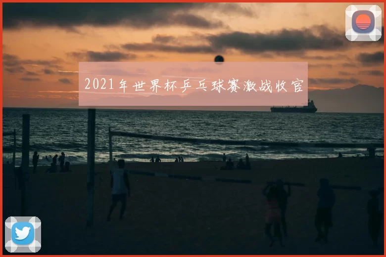 2021年世界杯乒乓球赛激战收官