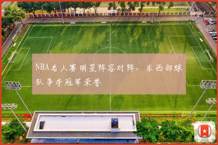NBA名人赛明星阵容对阵，东西部球队争夺冠军荣誉