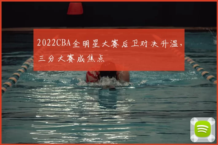 2022CBA全明星大赛后卫对决升温，三分大赛成焦点
