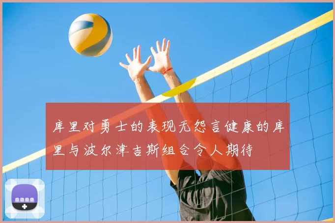 库里对勇士的表现无怨言健康的库里与波尔津吉斯组合令人期待