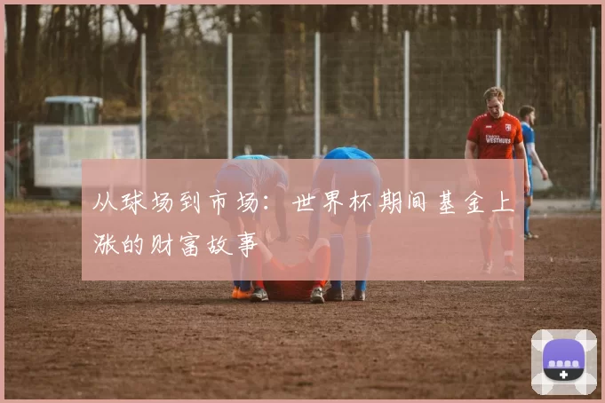 从球场到市场:世界杯期间基金上涨的财富故事