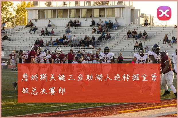 詹姆斯关键三分助湖人逆转掘金晋级总决赛即