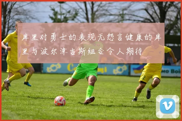 库里对勇士的表现无怨言健康的库里与波尔津吉斯组合令人期待
