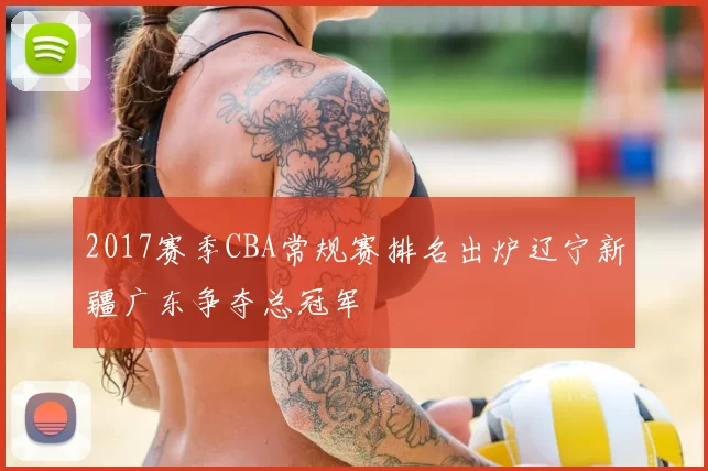 2017赛季CBA常规赛排名出炉辽宁新疆广东争夺总冠军