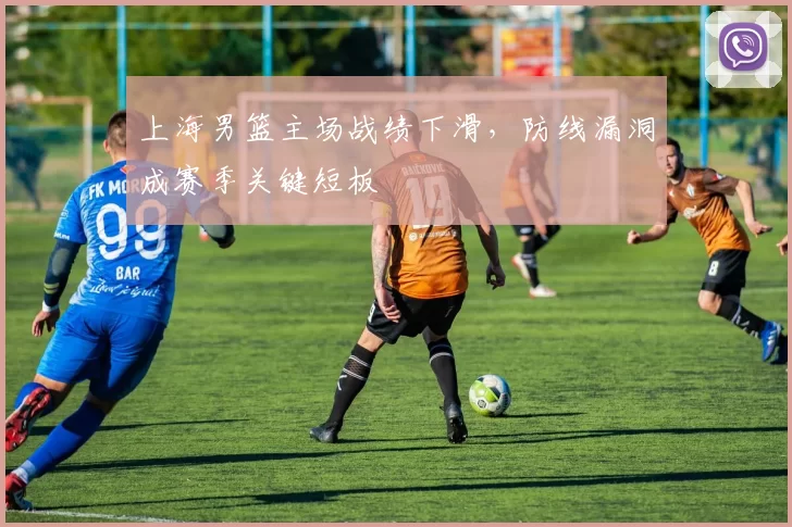 上海男篮主场战绩下滑,防线漏洞成赛季关键短板