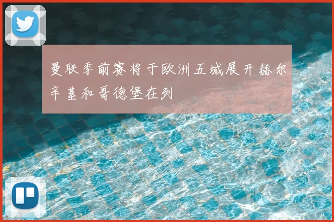 曼联季前赛将于欧洲五城展开赫尔辛基和哥德堡在列