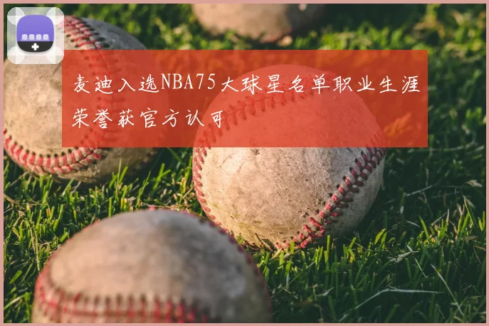 麦迪入选NBA75大球星名单职业生涯荣誉获官方认可