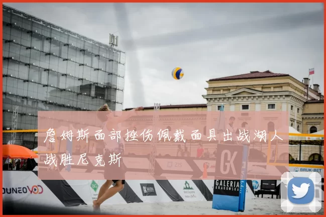 詹姆斯面部挫伤佩戴面具出战湖人战胜尼克斯