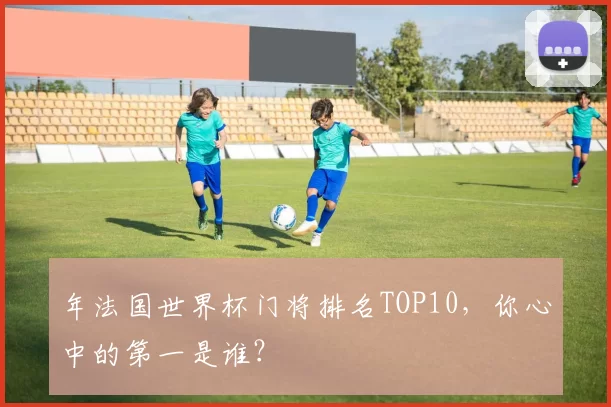 年法国世界杯门将排名TOP10，你心中的第一是谁？