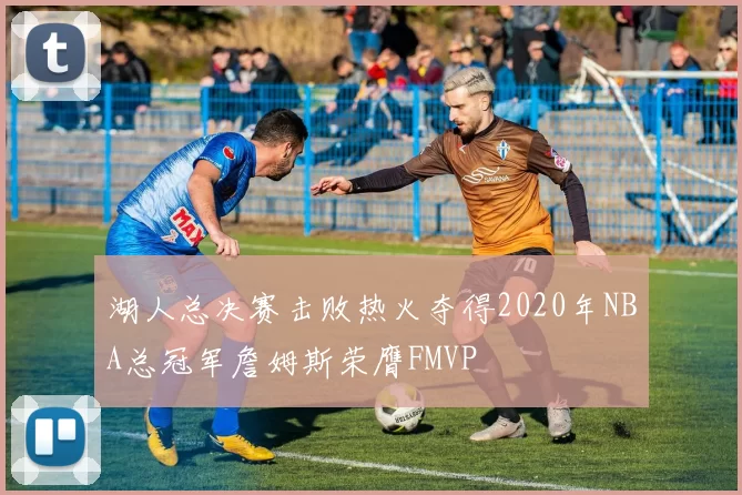 湖人总决赛击败热火夺得2020年NBA总冠军詹姆斯荣膺FMVP