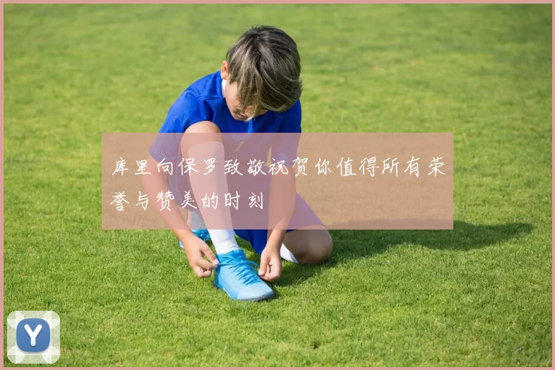 库里向保罗致敬祝贺你值得所有荣誉与赞美的时刻