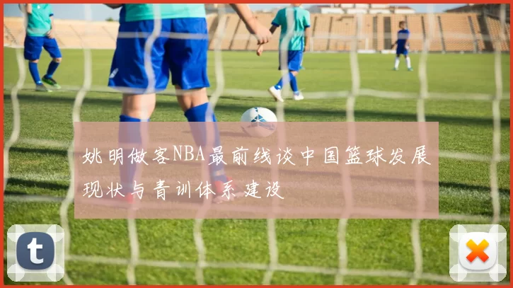 姚明做客NBA最前线谈中国篮球发展现状与青训体系建设