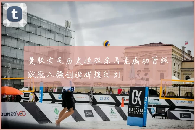 曼联女足历史性双杀马竞成功晋级欧冠八强创造辉煌时刻