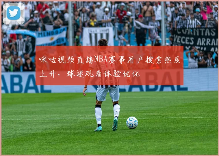 咪咕视频直播NBA赛事用户搜索热度上升，球迷观看体验优化