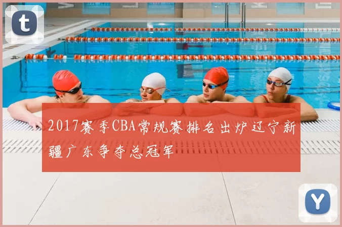 2017赛季CBA常规赛排名出炉辽宁新疆广东争夺总冠军