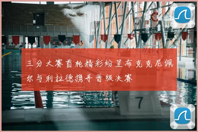 三分大赛首轮精彩纷呈布克克尼佩尔与利拉德携手晋级决赛