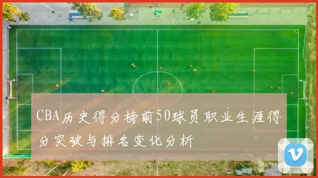CBA历史得分榜前50球员职业生涯得分突破与排名变化分析