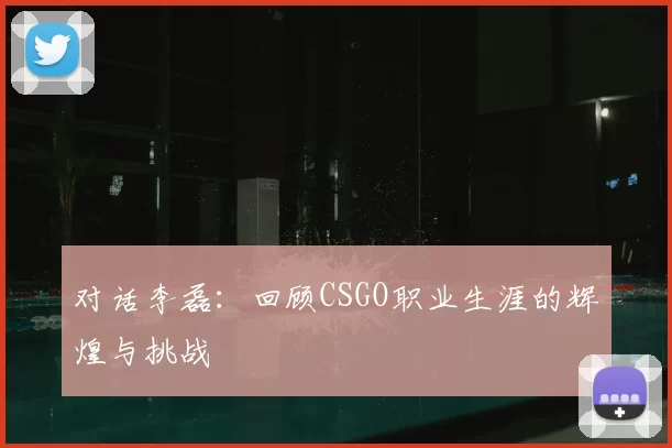 对话李磊:回顾CSGO职业生涯的辉煌与挑战