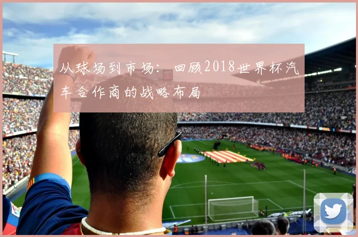 从球场到市场:回顾2018世界杯汽车合作商的战略布局