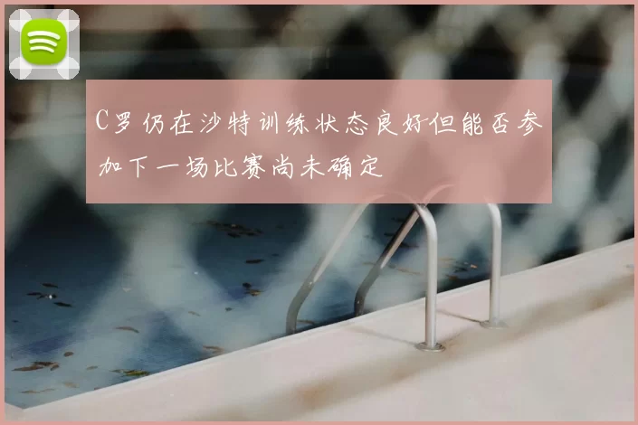 C罗仍在沙特训练状态良好但能否参加下一场比赛尚未确定