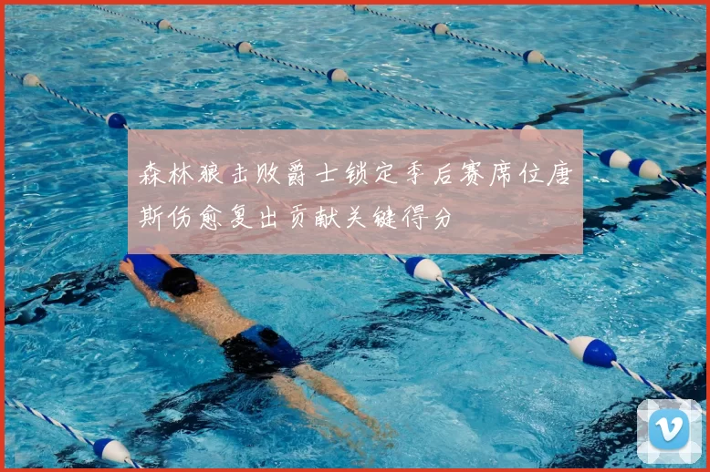 森林狼击败爵士锁定季后赛席位唐斯伤愈复出贡献关键得分