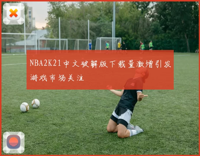 NBA2K21中文破解版下载量激增引发游戏市场关注