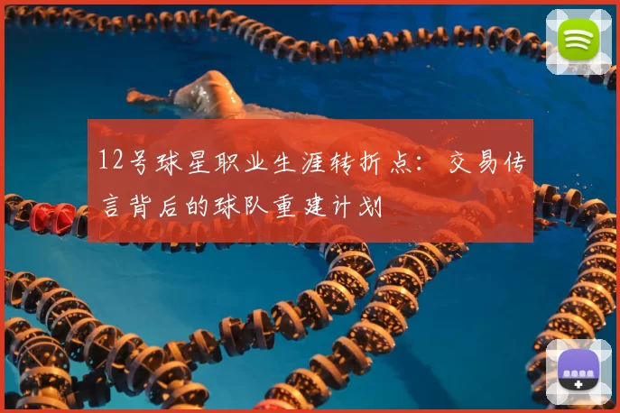 12号球星职业生涯转折点:交易传言背后的球队重建计划