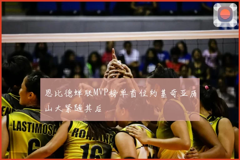 恩比德蝉联MVP榜单首位约基奇亚历山大紧随其后