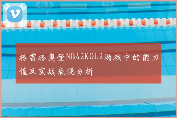 格雷格奥登NBA2KOL2游戏中的能力值及实战表现分析
