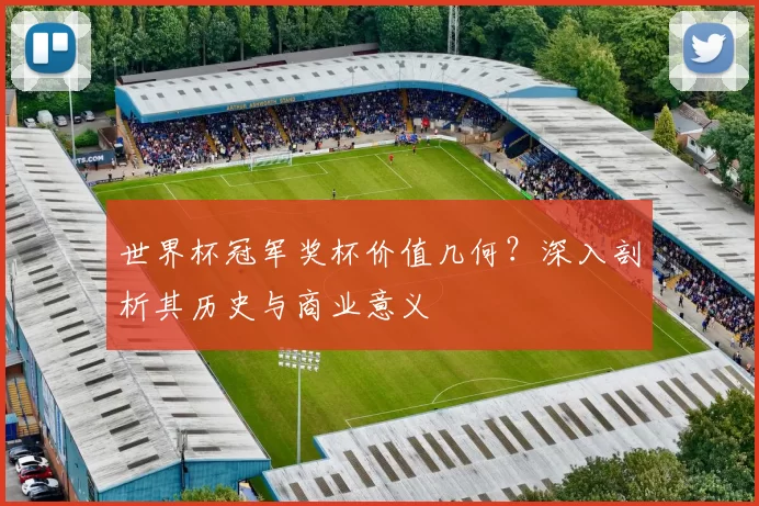 世界杯冠军奖杯价值几何？深入剖析其历史与商业意义