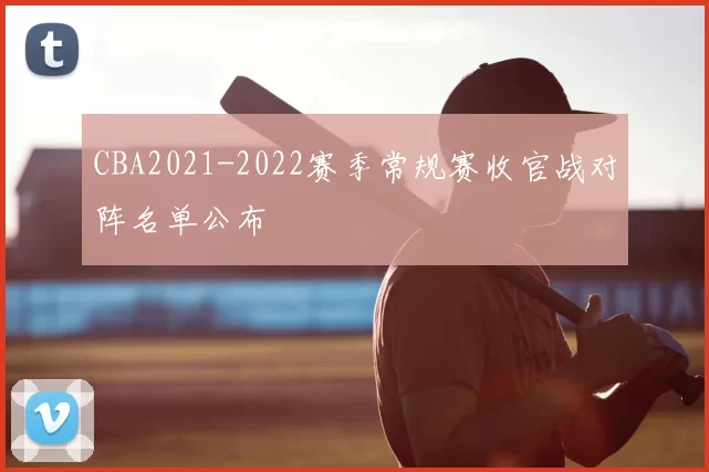 CBA2021-2022赛季常规赛收官战对阵名单公布